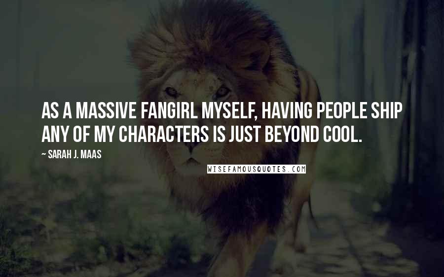 Sarah J. Maas Quotes: As a massive fangirl myself, having people ship any of my characters is just beyond cool.