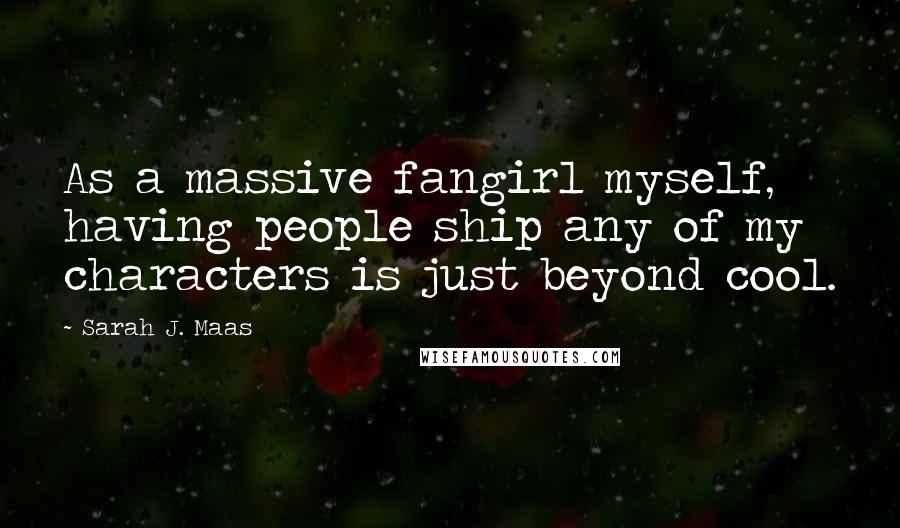 Sarah J. Maas Quotes: As a massive fangirl myself, having people ship any of my characters is just beyond cool.