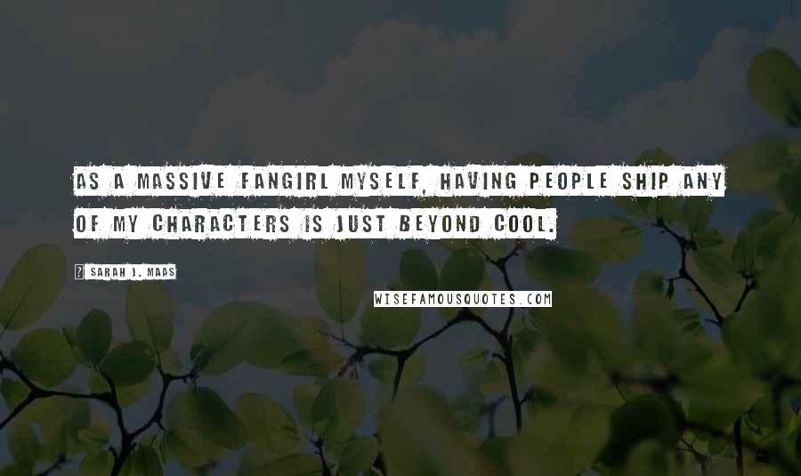 Sarah J. Maas Quotes: As a massive fangirl myself, having people ship any of my characters is just beyond cool.
