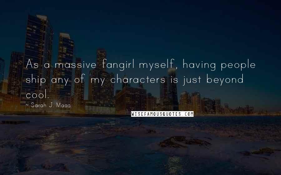 Sarah J. Maas Quotes: As a massive fangirl myself, having people ship any of my characters is just beyond cool.