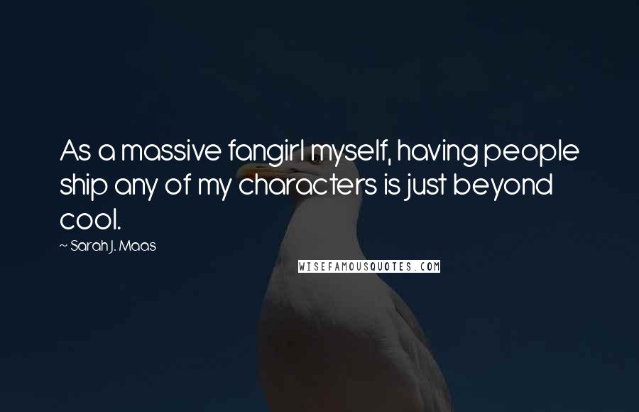 Sarah J. Maas Quotes: As a massive fangirl myself, having people ship any of my characters is just beyond cool.