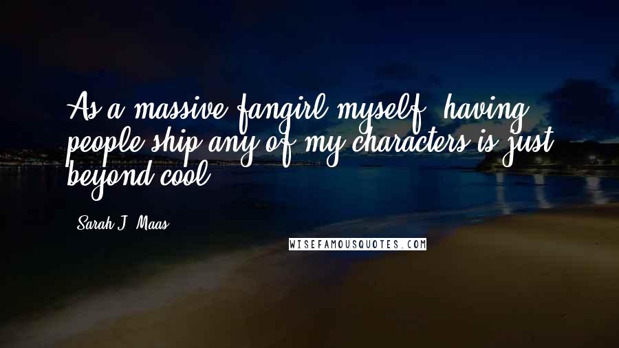 Sarah J. Maas Quotes: As a massive fangirl myself, having people ship any of my characters is just beyond cool.