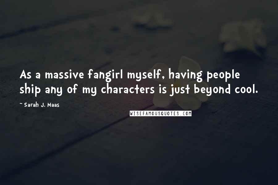 Sarah J. Maas Quotes: As a massive fangirl myself, having people ship any of my characters is just beyond cool.