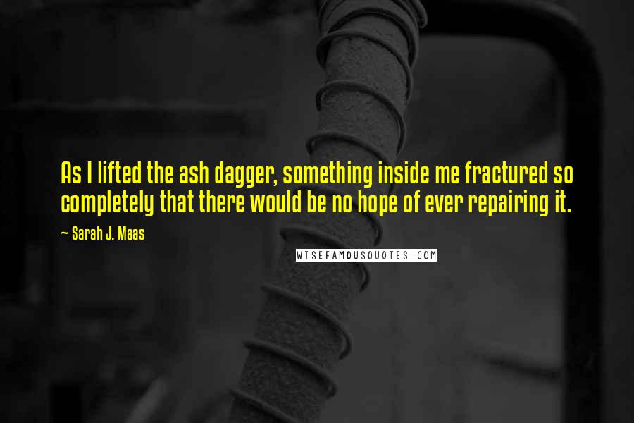 Sarah J. Maas Quotes: As I lifted the ash dagger, something inside me fractured so completely that there would be no hope of ever repairing it.
