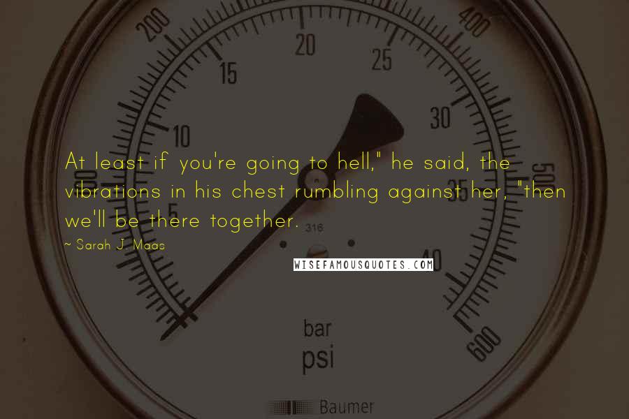 Sarah J. Maas Quotes: At least if you're going to hell," he said, the vibrations in his chest rumbling against her, "then we'll be there together.