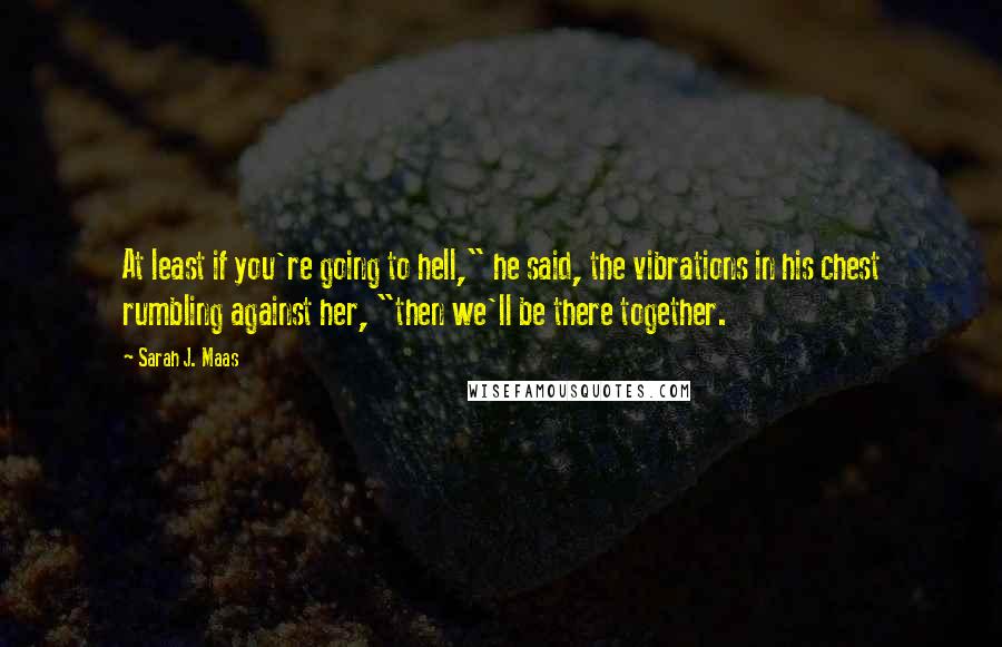 Sarah J. Maas Quotes: At least if you're going to hell," he said, the vibrations in his chest rumbling against her, "then we'll be there together.