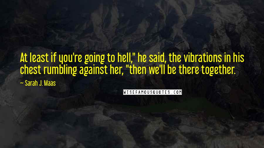 Sarah J. Maas Quotes: At least if you're going to hell," he said, the vibrations in his chest rumbling against her, "then we'll be there together.