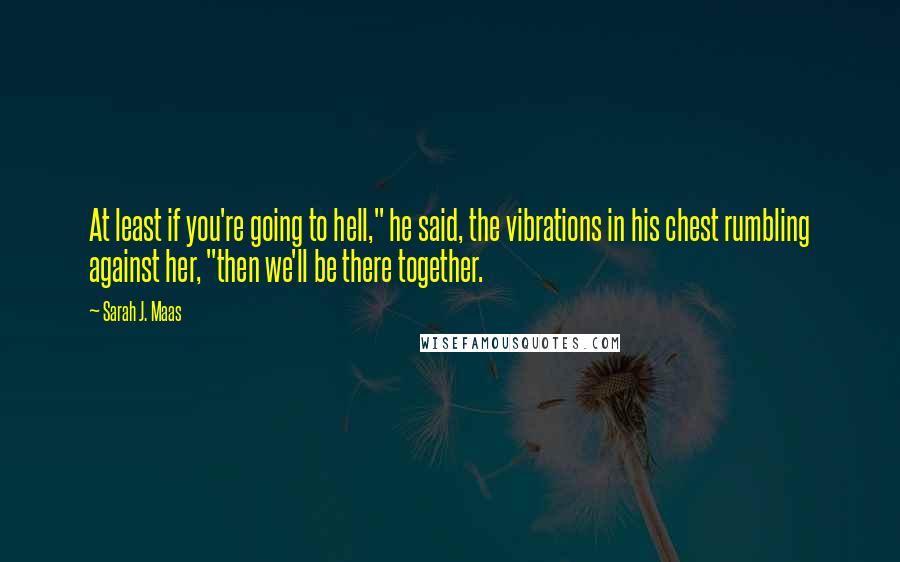 Sarah J. Maas Quotes: At least if you're going to hell," he said, the vibrations in his chest rumbling against her, "then we'll be there together.