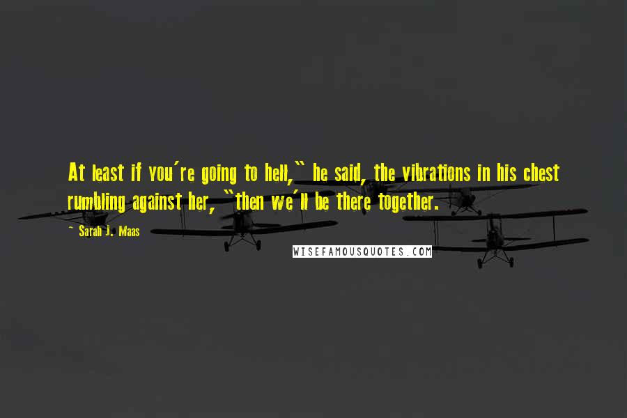 Sarah J. Maas Quotes: At least if you're going to hell," he said, the vibrations in his chest rumbling against her, "then we'll be there together.