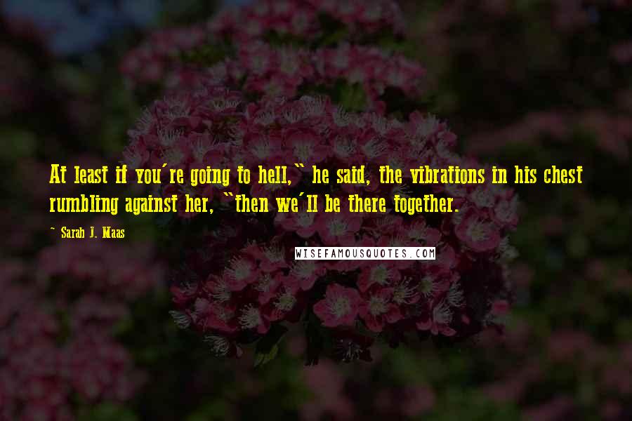 Sarah J. Maas Quotes: At least if you're going to hell," he said, the vibrations in his chest rumbling against her, "then we'll be there together.