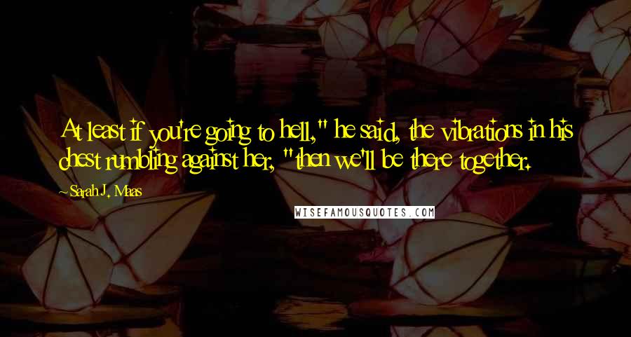 Sarah J. Maas Quotes: At least if you're going to hell," he said, the vibrations in his chest rumbling against her, "then we'll be there together.