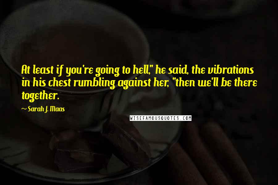 Sarah J. Maas Quotes: At least if you're going to hell," he said, the vibrations in his chest rumbling against her, "then we'll be there together.