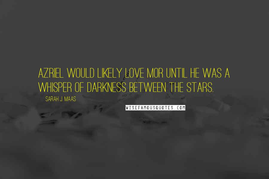 Sarah J. Maas Quotes: Azriel would likely love Mor until he was a whisper of darkness between the stars.