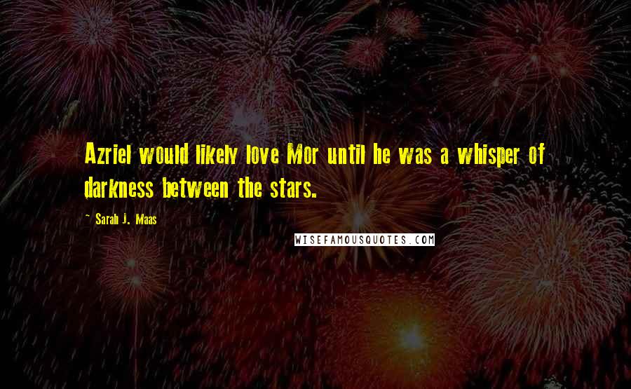 Sarah J. Maas Quotes: Azriel would likely love Mor until he was a whisper of darkness between the stars.