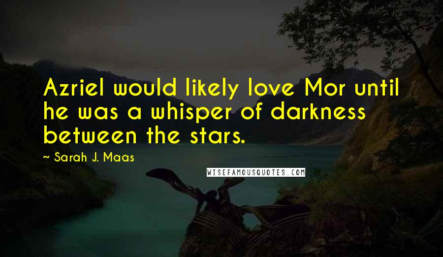 Sarah J. Maas Quotes: Azriel would likely love Mor until he was a whisper of darkness between the stars.