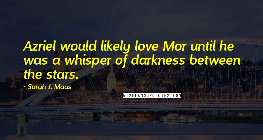 Sarah J. Maas Quotes: Azriel would likely love Mor until he was a whisper of darkness between the stars.