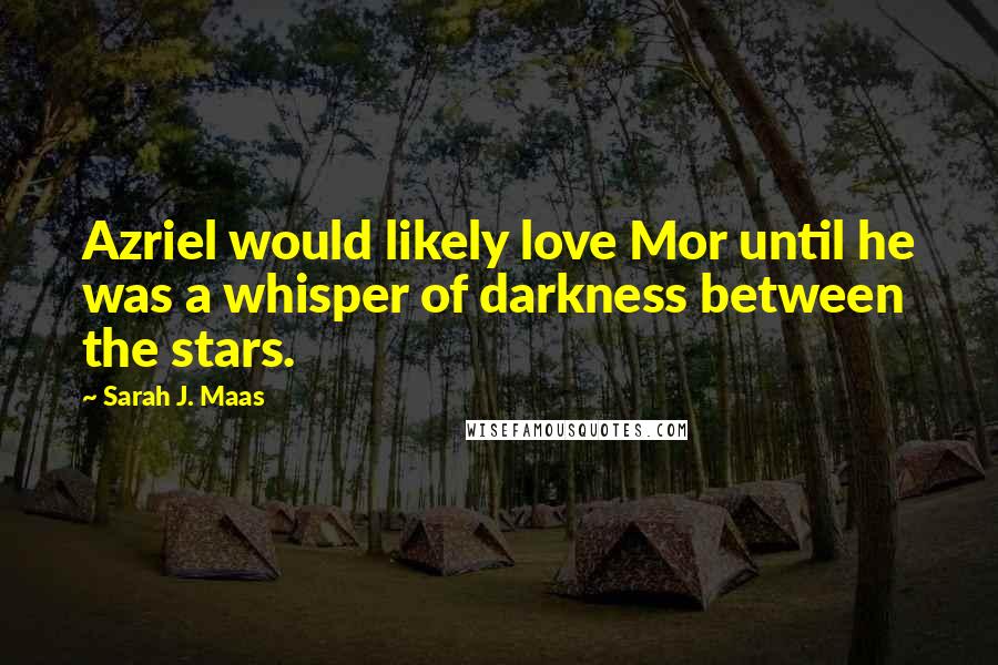 Sarah J. Maas Quotes: Azriel would likely love Mor until he was a whisper of darkness between the stars.