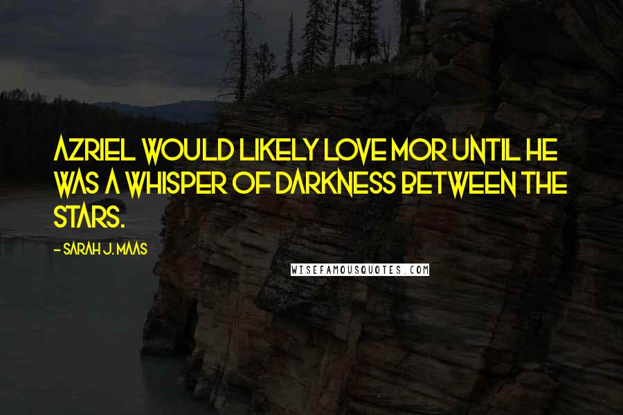 Sarah J. Maas Quotes: Azriel would likely love Mor until he was a whisper of darkness between the stars.