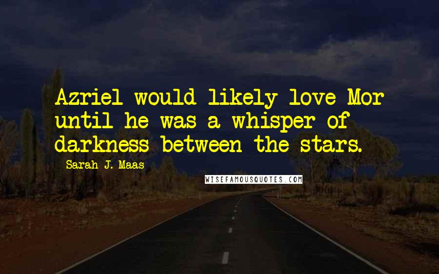 Sarah J. Maas Quotes: Azriel would likely love Mor until he was a whisper of darkness between the stars.