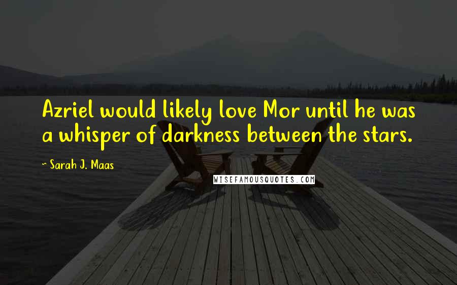 Sarah J. Maas Quotes: Azriel would likely love Mor until he was a whisper of darkness between the stars.