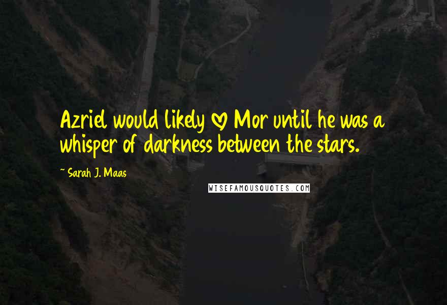 Sarah J. Maas Quotes: Azriel would likely love Mor until he was a whisper of darkness between the stars.