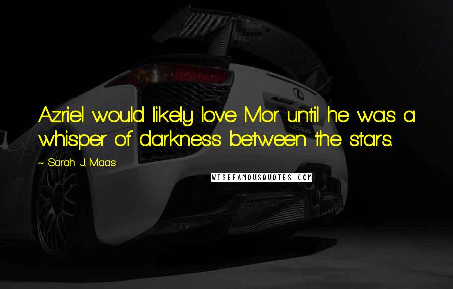 Sarah J. Maas Quotes: Azriel would likely love Mor until he was a whisper of darkness between the stars.