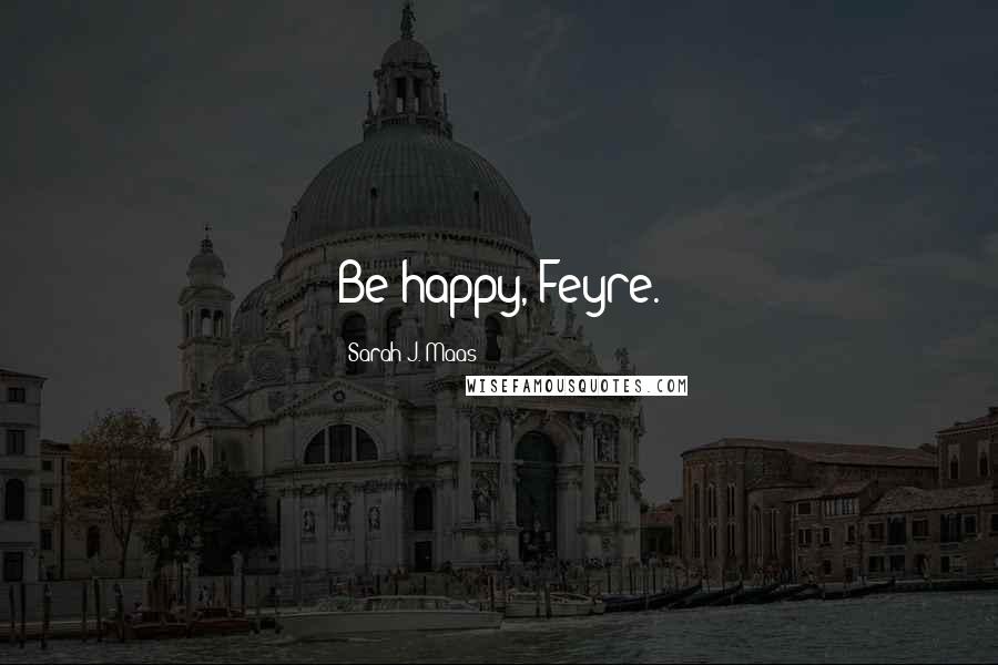 Sarah J. Maas Quotes: Be happy, Feyre.
