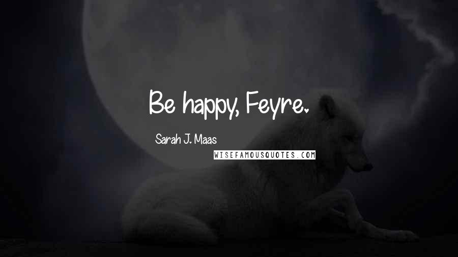 Sarah J. Maas Quotes: Be happy, Feyre.