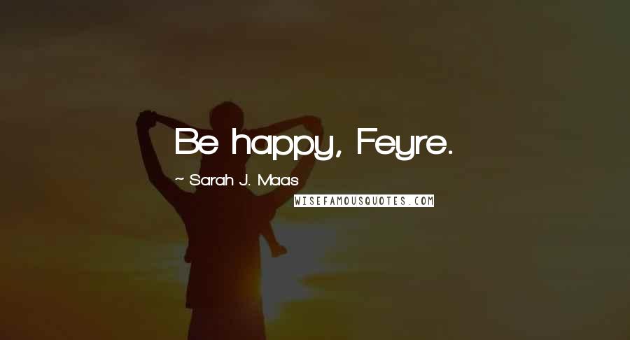 Sarah J. Maas Quotes: Be happy, Feyre.