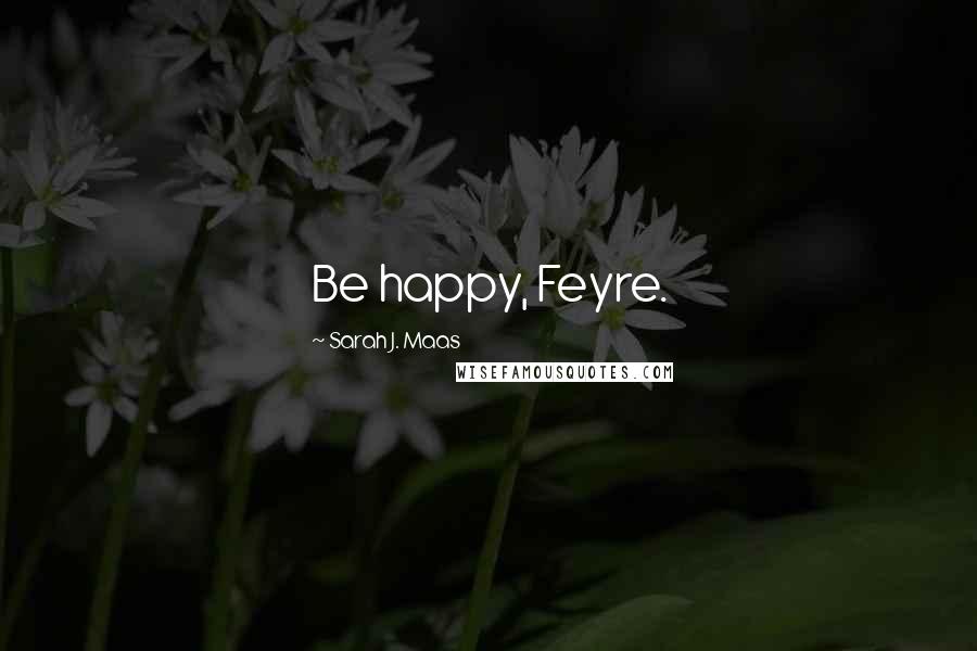 Sarah J. Maas Quotes: Be happy, Feyre.