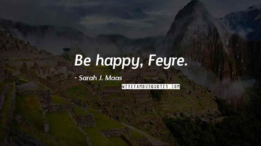 Sarah J. Maas Quotes: Be happy, Feyre.