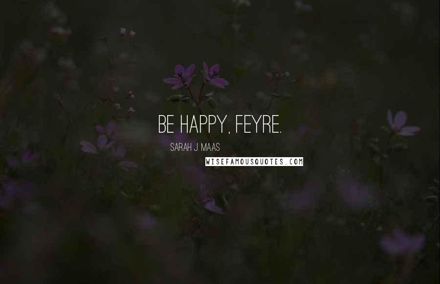Sarah J. Maas Quotes: Be happy, Feyre.