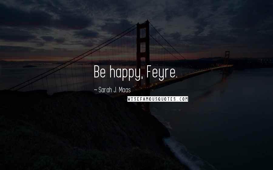 Sarah J. Maas Quotes: Be happy, Feyre.