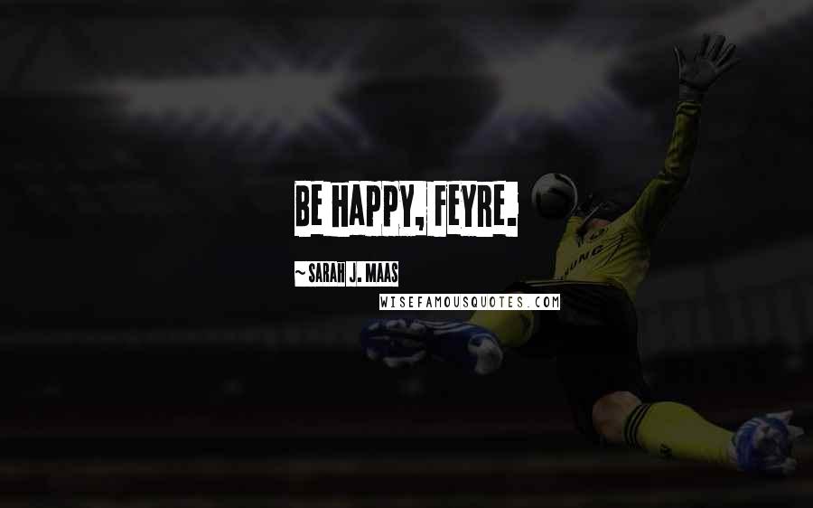 Sarah J. Maas Quotes: Be happy, Feyre.