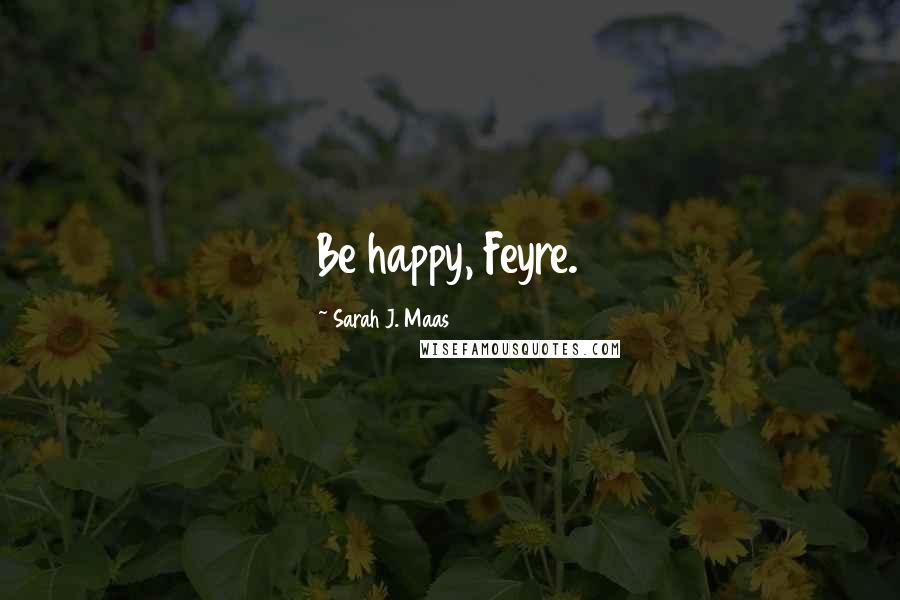 Sarah J. Maas Quotes: Be happy, Feyre.