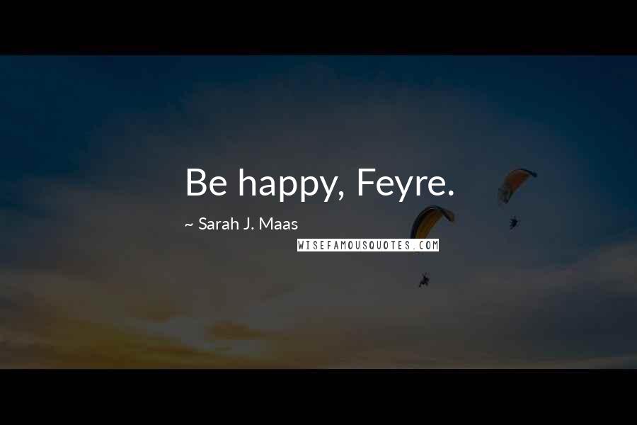 Sarah J. Maas Quotes: Be happy, Feyre.