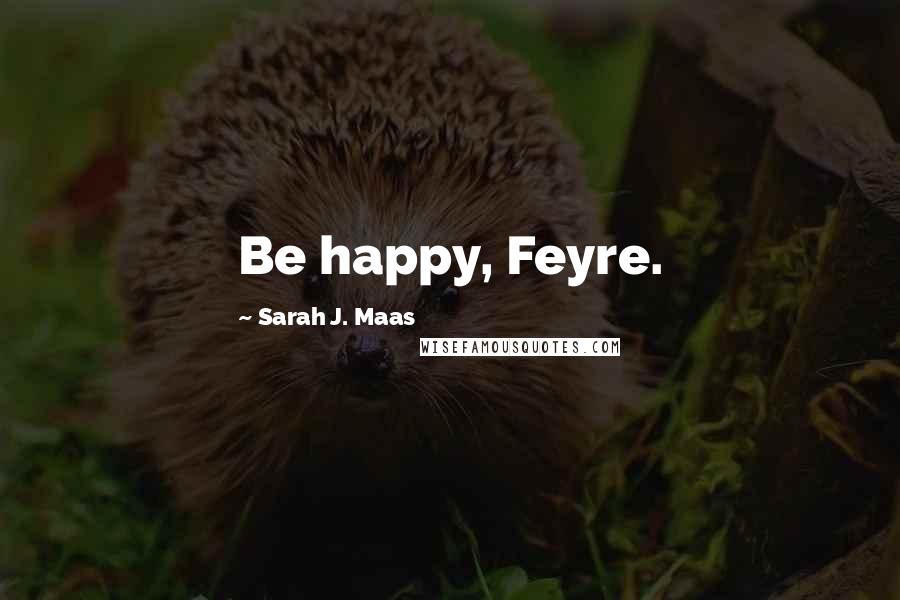 Sarah J. Maas Quotes: Be happy, Feyre.