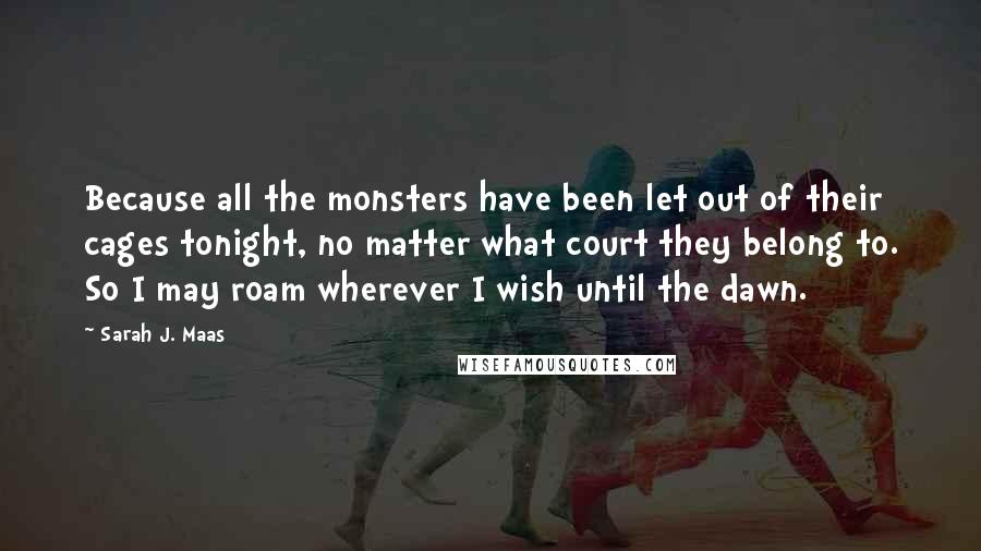 Sarah J. Maas Quotes: Because all the monsters have been let out of their cages tonight, no matter what court they belong to. So I may roam wherever I wish until the dawn.