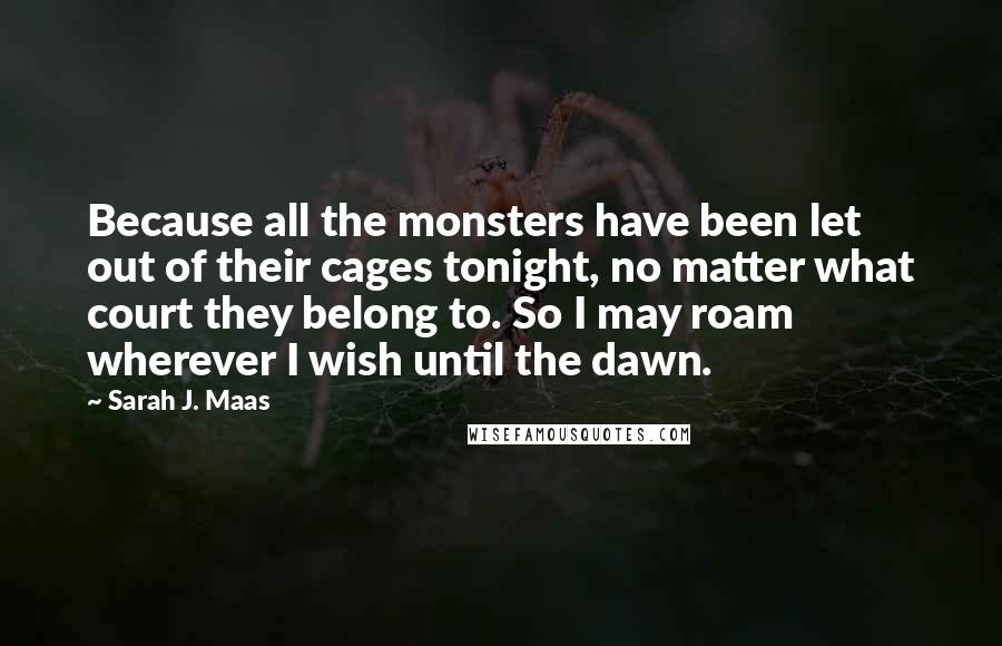 Sarah J. Maas Quotes: Because all the monsters have been let out of their cages tonight, no matter what court they belong to. So I may roam wherever I wish until the dawn.