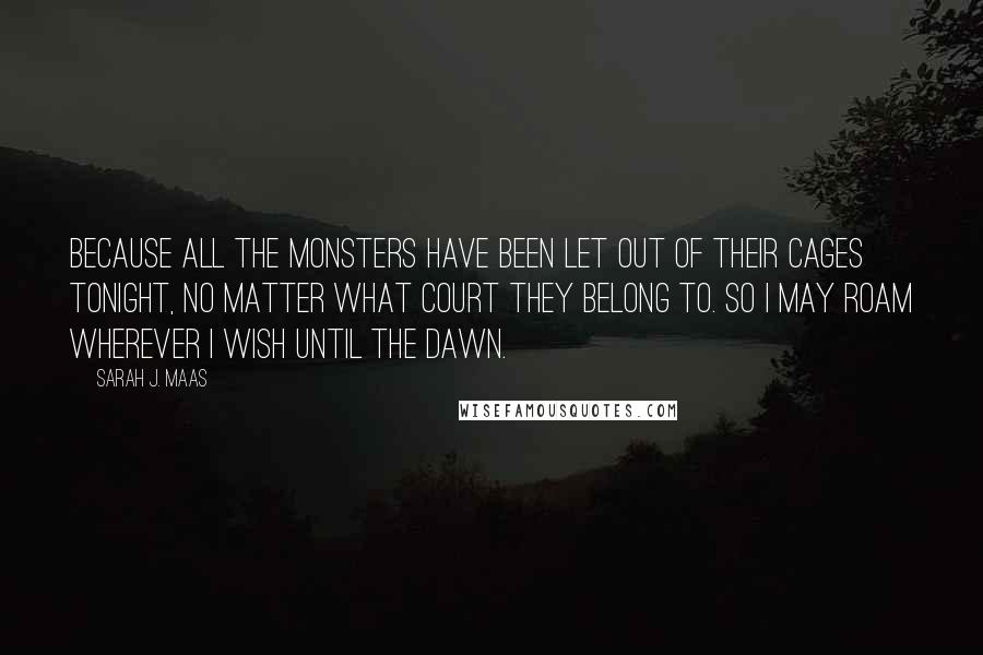 Sarah J. Maas Quotes: Because all the monsters have been let out of their cages tonight, no matter what court they belong to. So I may roam wherever I wish until the dawn.