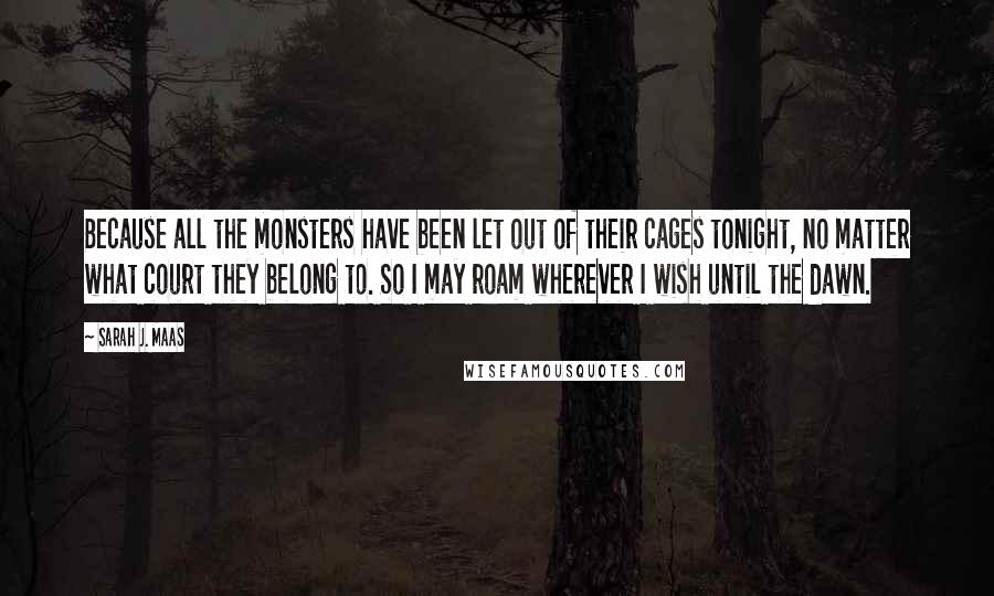 Sarah J. Maas Quotes: Because all the monsters have been let out of their cages tonight, no matter what court they belong to. So I may roam wherever I wish until the dawn.