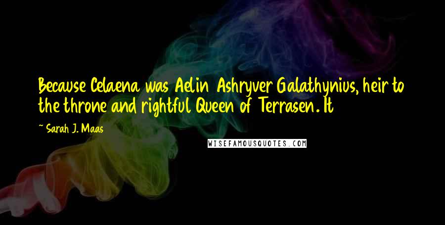 Sarah J. Maas Quotes: Because Celaena was Aelin Ashryver Galathynius, heir to the throne and rightful Queen of Terrasen. It