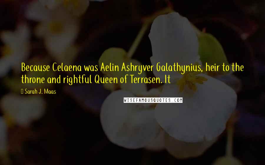 Sarah J. Maas Quotes: Because Celaena was Aelin Ashryver Galathynius, heir to the throne and rightful Queen of Terrasen. It