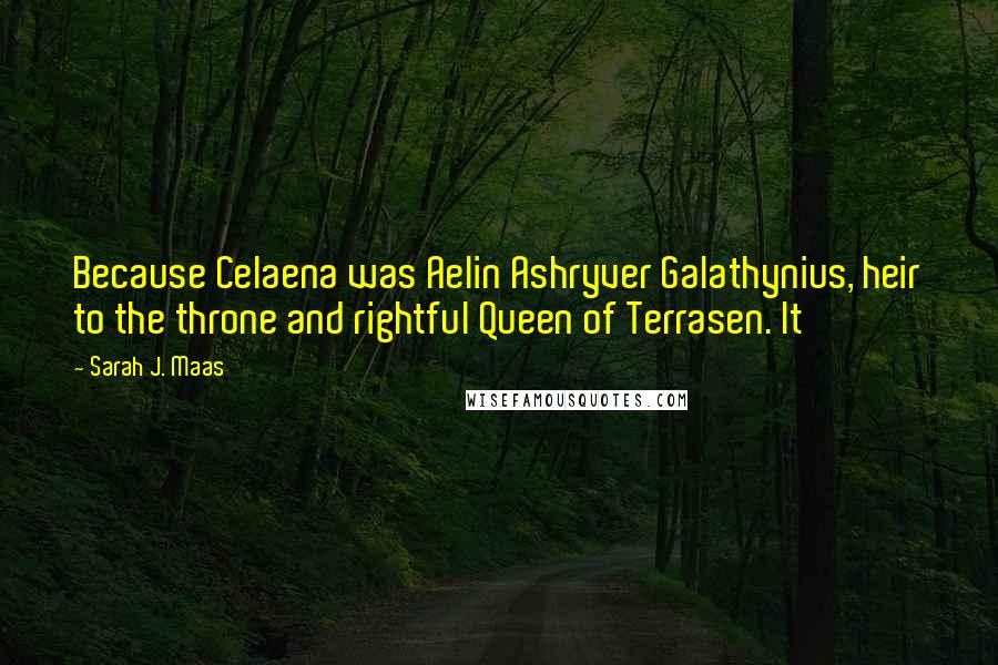 Sarah J. Maas Quotes: Because Celaena was Aelin Ashryver Galathynius, heir to the throne and rightful Queen of Terrasen. It