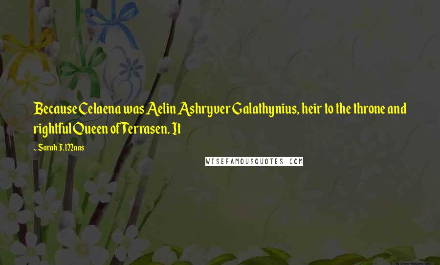 Sarah J. Maas Quotes: Because Celaena was Aelin Ashryver Galathynius, heir to the throne and rightful Queen of Terrasen. It