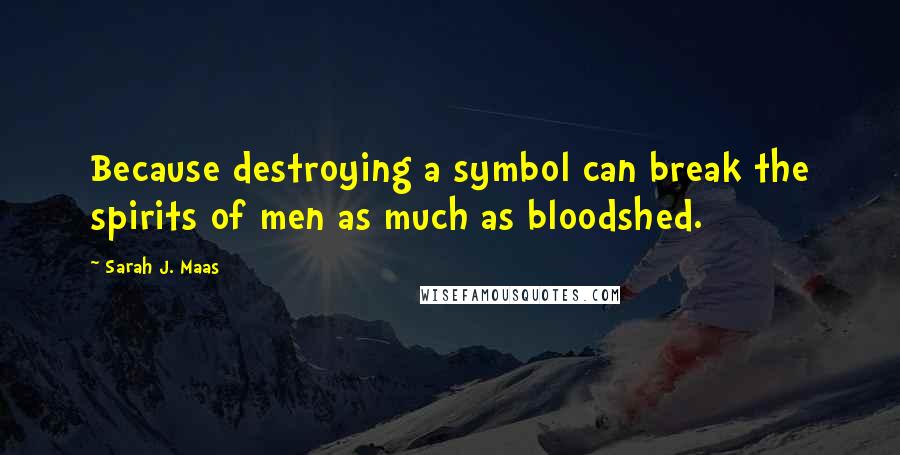 Sarah J. Maas Quotes: Because destroying a symbol can break the spirits of men as much as bloodshed.
