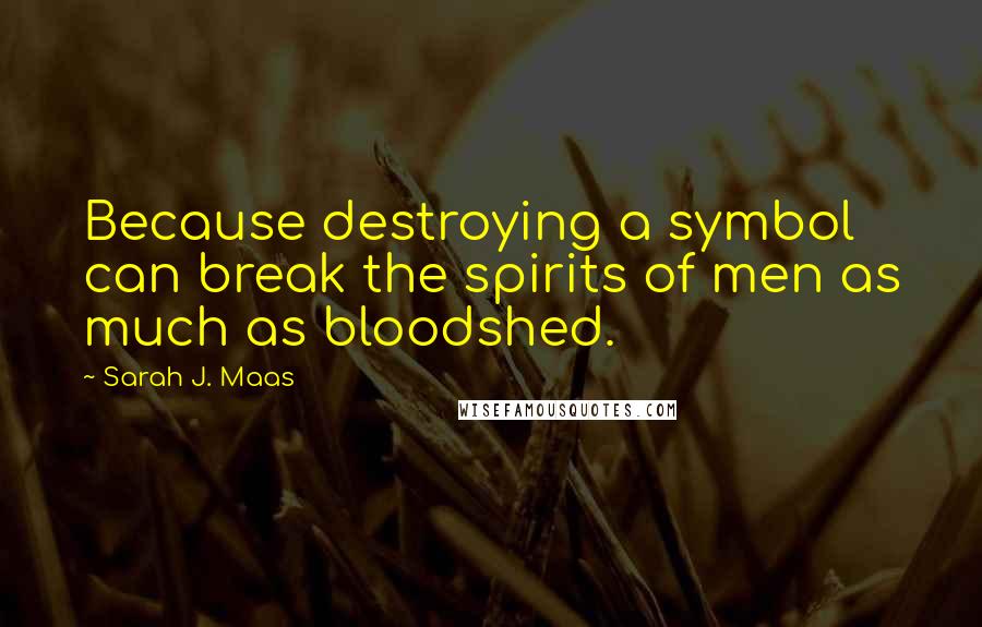 Sarah J. Maas Quotes: Because destroying a symbol can break the spirits of men as much as bloodshed.