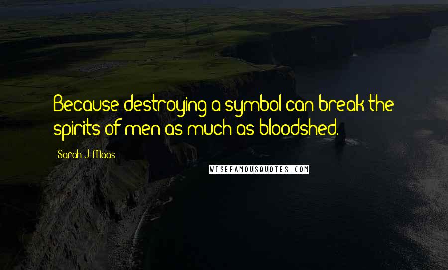 Sarah J. Maas Quotes: Because destroying a symbol can break the spirits of men as much as bloodshed.