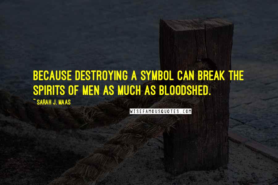 Sarah J. Maas Quotes: Because destroying a symbol can break the spirits of men as much as bloodshed.