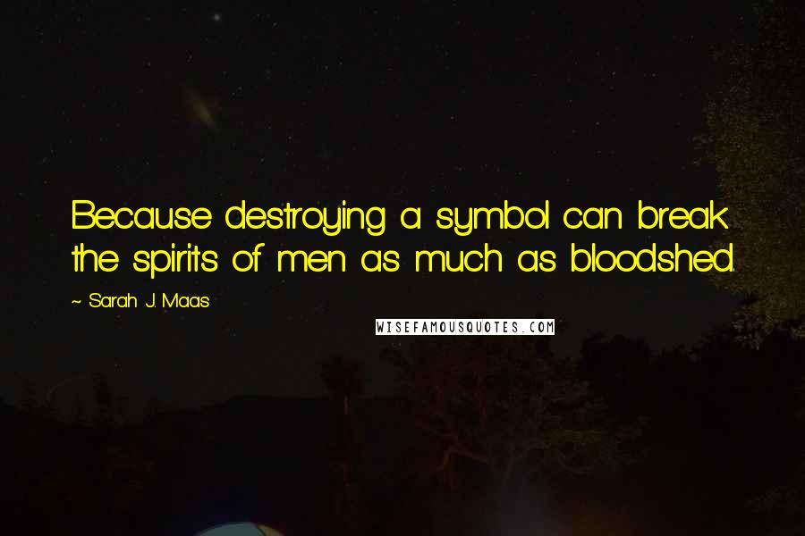 Sarah J. Maas Quotes: Because destroying a symbol can break the spirits of men as much as bloodshed.